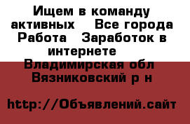 Ищем в команду активных. - Все города Работа » Заработок в интернете   . Владимирская обл.,Вязниковский р-н